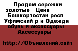 Продам сережки золотые › Цена ­ 7 000 - Башкортостан респ., Уфимский р-н Одежда, обувь и аксессуары » Аксессуары   